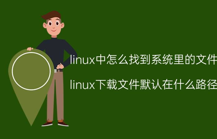 linux中怎么找到系统里的文件 linux下载文件默认在什么路径？